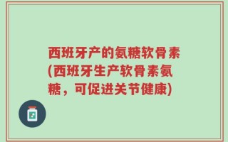 西班牙产的氨糖软骨素(西班牙生产软骨素氨糖，可促进关节健康)