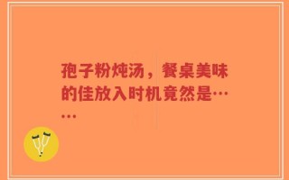 孢子粉炖汤，餐桌美味的佳放入时机竟然是……
