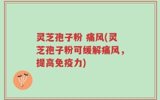 灵芝孢子粉 痛风(灵芝孢子粉可缓解痛风，提高免疫力)