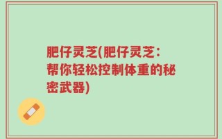 肥仔灵芝(肥仔灵芝：帮你轻松控制体重的秘密武器)