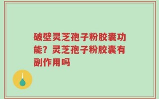 破壁灵芝孢子粉胶囊功能？灵芝孢子粉胶囊有副作用吗