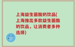 上海益生菌酸奶饮品(上海推出多款益生菌酸奶饮品，让消费者多种选择)