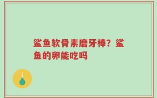 鲨鱼软骨素磨牙棒？鲨鱼的卵能吃吗