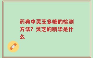 药典中灵芝多糖的检测方法？灵芝的精华是什么