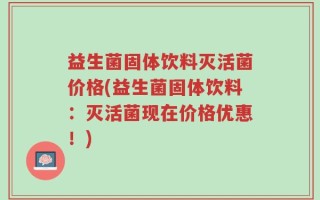 益生菌固体饮料灭活菌价格(益生菌固体饮料：灭活菌现在价格优惠！)