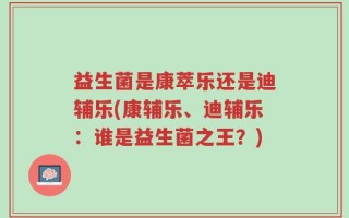 益生菌是康萃乐还是迪辅乐(康辅乐、迪辅乐：谁是益生菌之王？)