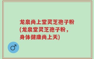 龙泉尚上堂灵芝孢子粉(龙泉堂灵芝孢子粉，身体健康尚上天)