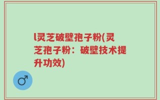 l灵芝破壁孢子粉(灵芝孢子粉：破壁技术提升功效)