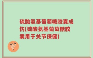 硫酸氨基葡萄糖胶囊成伤(硫酸氨基葡萄糖胶囊用于关节保健)