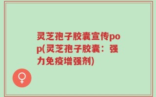 灵芝孢子胶囊宣传pop(灵芝孢子胶囊：强力免疫增强剂)