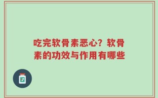 吃完软骨素恶心？软骨素的功效与作用有哪些