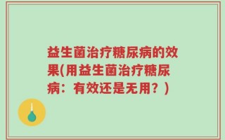 益生菌治疗糖尿病的效果(用益生菌治疗糖尿病：有效还是无用？)