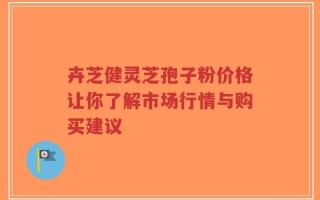卉芝健灵芝孢子粉价格让你了解市场行情与购买建议
