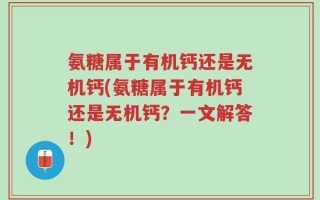 氨糖属于有机钙还是无机钙(氨糖属于有机钙还是无机钙？一文解答！)