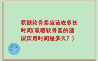 氨糖软骨素应该吃多长时间(氨糖软骨素的建议饮用时间是多久？)