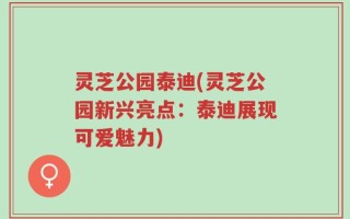 灵芝公园泰迪(灵芝公园新兴亮点：泰迪展现可爱魅力)