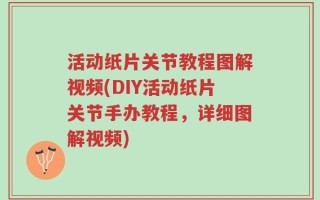 活动纸片关节教程图解视频(DIY活动纸片关节手办教程，详细图解视频)