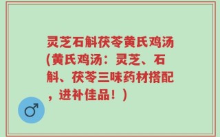 灵芝石斛茯苓黄氏鸡汤(黄氏鸡汤：灵芝、石斛、茯苓三味药材搭配，进补佳品！)