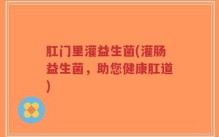 肛门里灌益生菌(灌肠益生菌，助您健康肛道)