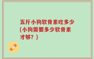 五斤小狗软骨素吃多少(小狗需要多少软骨素才够？)