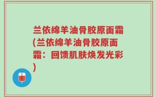 兰依绵羊油骨胶原面霜(兰依绵羊油骨胶原面霜：回馈肌肤焕发光彩)
