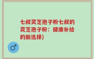 七叔灵芝孢子粉七叔的灵芝孢子粉：健康补给的新选择)