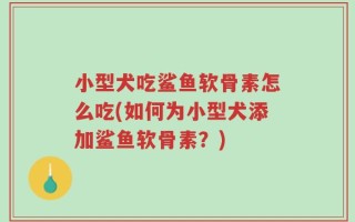 小型犬吃鲨鱼软骨素怎么吃(如何为小型犬添加鲨鱼软骨素？)