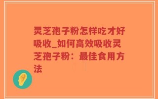 灵芝孢子粉怎样吃才好吸收_如何高效吸收灵芝孢子粉：最佳食用方法