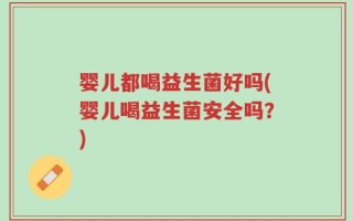 婴儿都喝益生菌好吗(婴儿喝益生菌安全吗？)