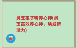 灵芝孢子粉养心神(灵芝高效养心神，焕发新活力)