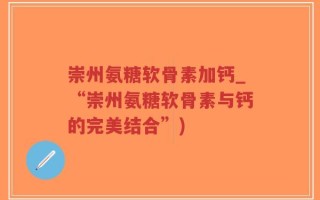 崇州氨糖软骨素加钙_“崇州氨糖软骨素与钙的完美结合”)