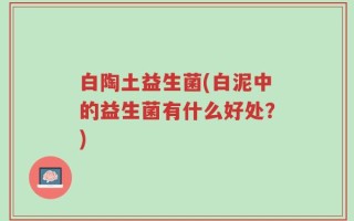 白陶土益生菌(白泥中的益生菌有什么好处？)