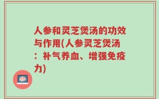 人参和灵芝煲汤的功效与作用(人参灵芝煲汤：补气养血、增强免疫力)