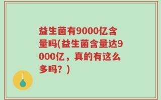 益生菌有9000亿含量吗(益生菌含量达9000亿，真的有这么多吗？)