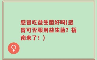 感冒吃益生菌好吗(感冒可否服用益生菌？指南来了！)