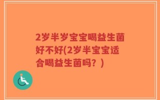 2岁半岁宝宝喝益生菌好不好(2岁半宝宝适合喝益生菌吗？)