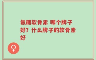 氨糖软骨素 哪个牌子好？什么牌子的软骨素好
