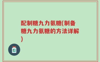 配制糖九力氨糖(制备糖九力氨糖的方法详解)