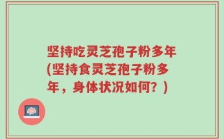 坚持吃灵芝孢子粉多年(坚持食灵芝孢子粉多年，身体状况如何？)