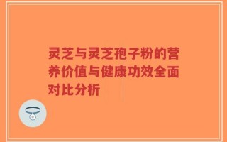 灵芝与灵芝孢子粉的营养价值与健康功效全面对比分析