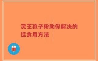 灵芝孢子粉助你解决的佳食用方法