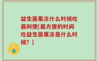 益生菌果冻什么时候吃最利便(最方便的时间吃益生菌果冻是什么时候？)