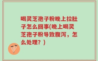 喝灵芝孢子粉晚上拉肚子怎么回事(晚上喝灵芝孢子粉导致腹泻，怎么处理？)