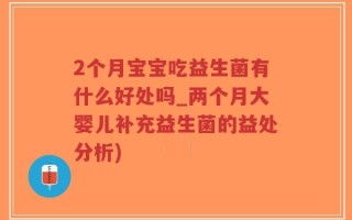 2个月宝宝吃益生菌有什么好处吗_两个月大婴儿补充益生菌的益处分析)