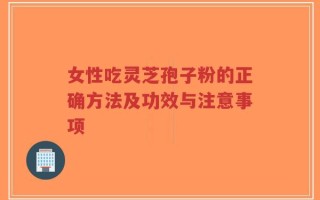 女性吃灵芝孢子粉的正确方法及功效与注意事项
