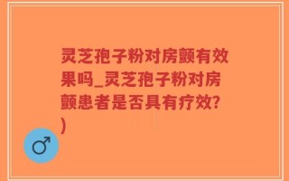 灵芝孢子粉对房颤有效果吗_灵芝孢子粉对房颤患者是否具有疗效？)