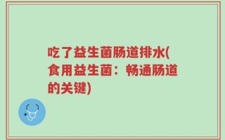 吃了益生菌肠道排水(食用益生菌：畅通肠道的关键)