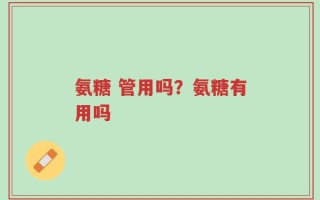 氨糖 管用吗？氨糖有用吗