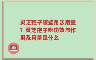 灵芝孢子破壁用法用量？灵芝孢子粉功效与作用及用量是什么