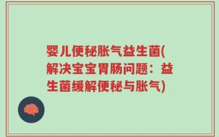 婴儿便秘胀气益生菌(解决宝宝胃肠问题：益生菌缓解便秘与胀气)